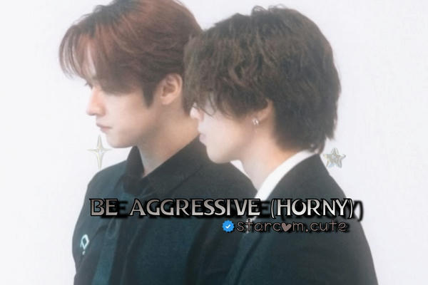be aggressive(horny)