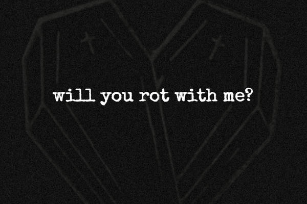 will you rot with me?