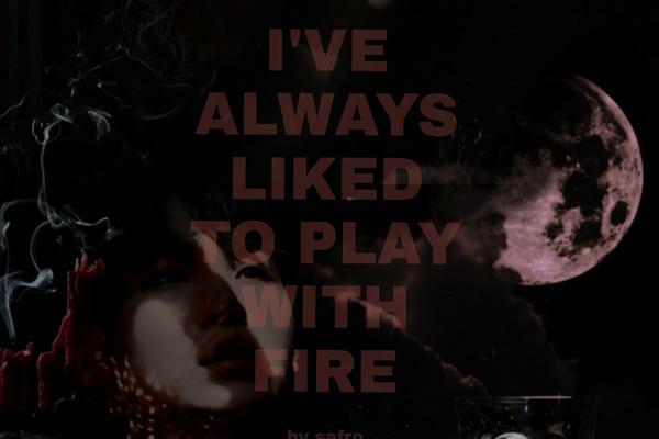 I've always liked to play with fire