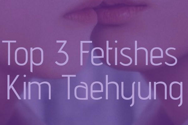 Top 3 Fetishes Kim Taehyung