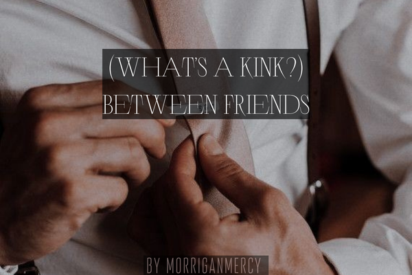 (What’s a kink?) Between Friends